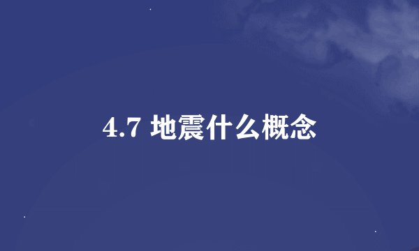 4.7 地震什么概念