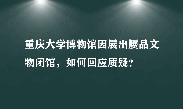 重庆大学博物馆因展出赝品文物闭馆，如何回应质疑？