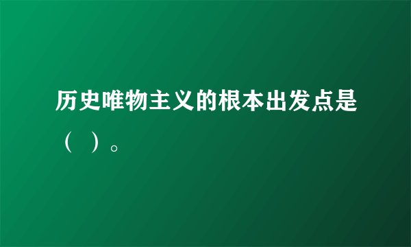 历史唯物主义的根本出发点是（ ）。