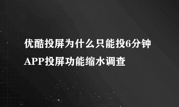 优酷投屏为什么只能投6分钟 APP投屏功能缩水调查