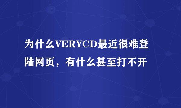 为什么VERYCD最近很难登陆网页，有什么甚至打不开