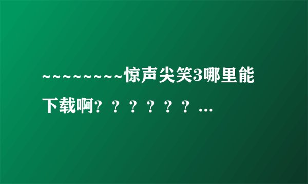 ~~~~~~~~惊声尖笑3哪里能下载啊？？？？？？？？？？？？？