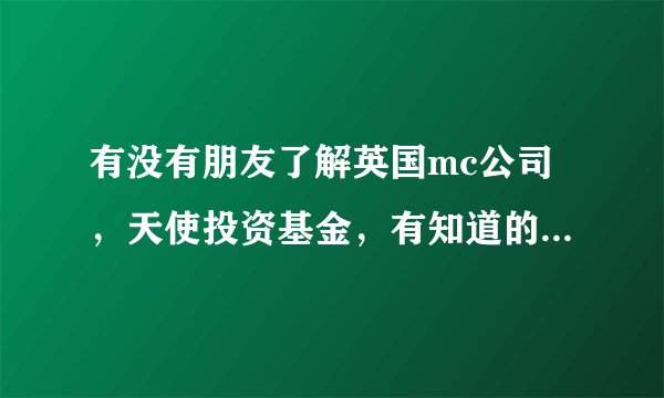 有没有朋友了解英国mc公司，天使投资基金，有知道的朋友可不可以给我讲一下，我不太懂，谢谢！