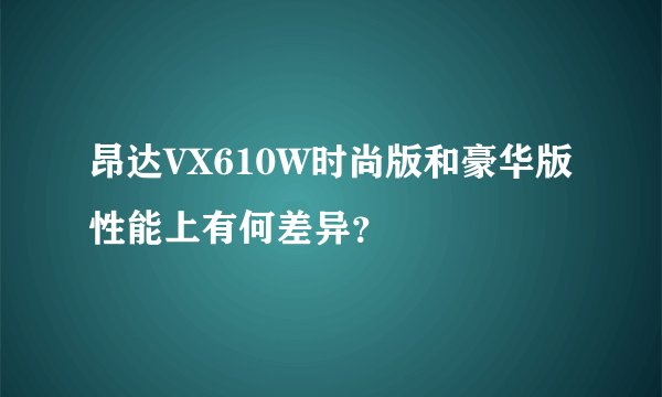 昂达VX610W时尚版和豪华版性能上有何差异？