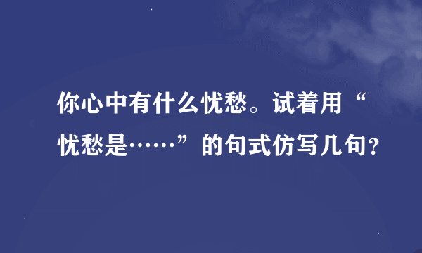 你心中有什么忧愁。试着用“忧愁是……”的句式仿写几句？