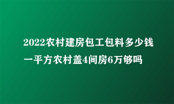 2022农村建房包工包料多少钱一平方农村盖4间房6万够吗