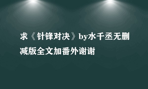 求《针锋对决》by水千丞无删减版全文加番外谢谢