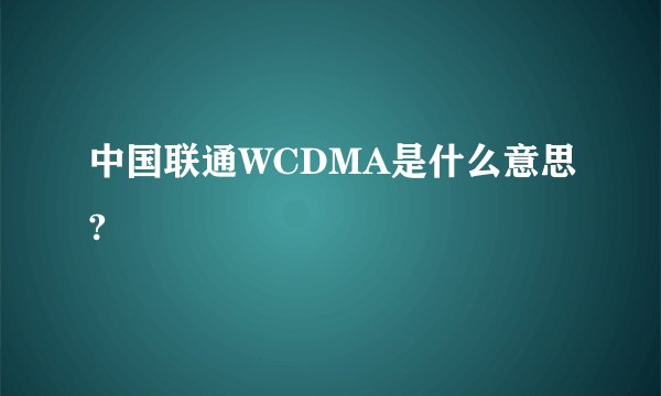 中国联通WCDMA是什么意思?