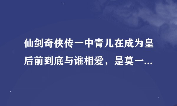 仙剑奇侠传一中青儿在成为皇后前到底与谁相爱，是莫一兮还是殷若拙？看电视是莫一兮后来又变成了殷若拙，