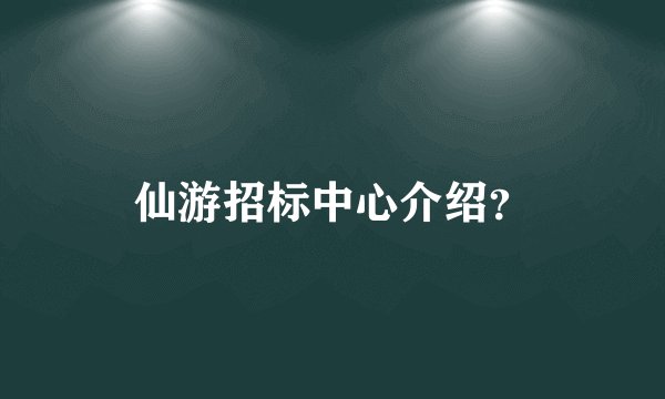 仙游招标中心介绍？