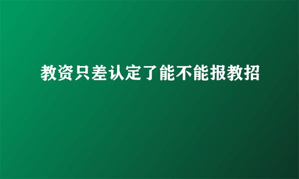 教资只差认定了能不能报教招