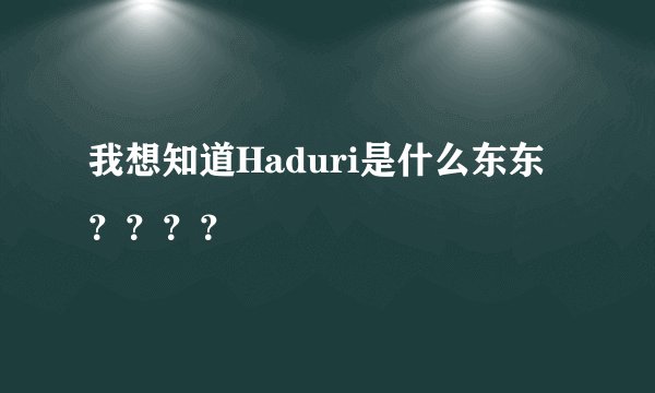 我想知道Haduri是什么东东？？？？
