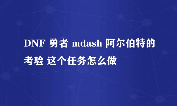 DNF 勇者 mdash 阿尔伯特的考验 这个任务怎么做