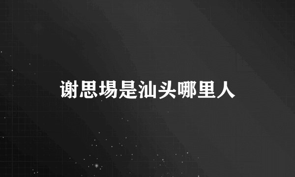 谢思埸是汕头哪里人