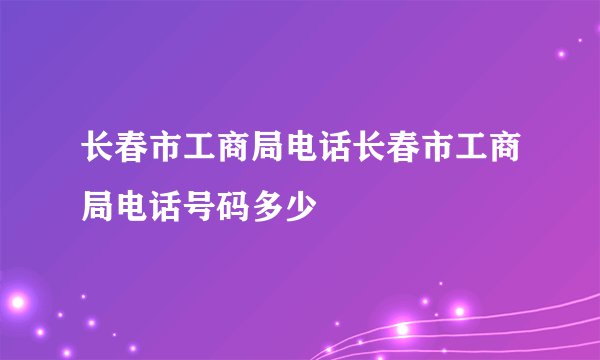 长春市工商局电话长春市工商局电话号码多少