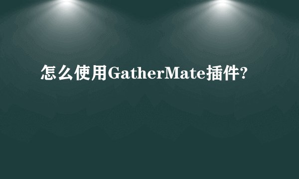 怎么使用GatherMate插件?