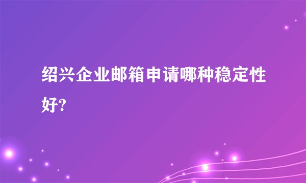 绍兴企业邮箱申请哪种稳定性好?