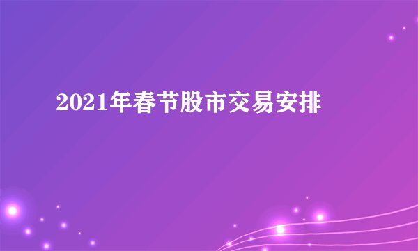 2021年春节股市交易安排