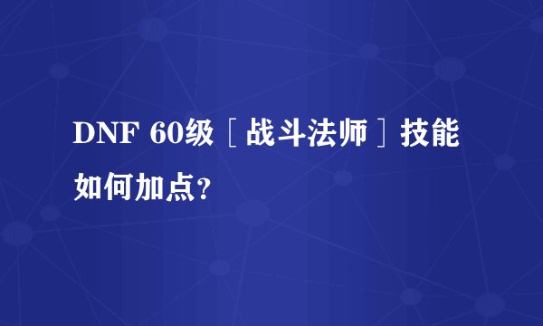 DNF 60级［战斗法师］技能如何加点？