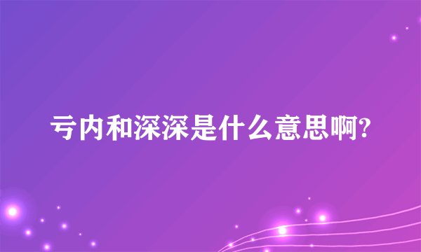 亏内和深深是什么意思啊?