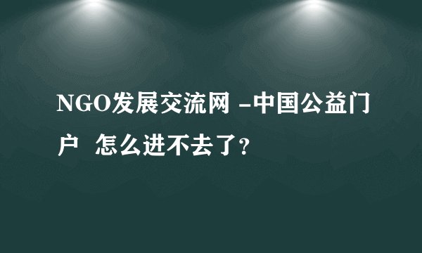 NGO发展交流网 -中国公益门户  怎么进不去了？