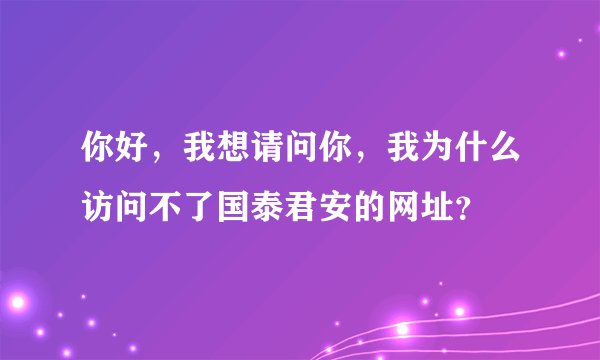 你好，我想请问你，我为什么访问不了国泰君安的网址？