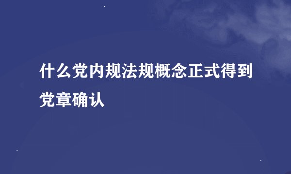 什么党内规法规概念正式得到党章确认