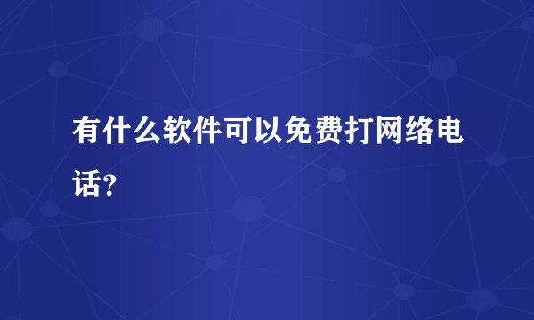 有什么软件可以免费打网络电话？
