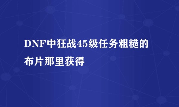 DNF中狂战45级任务粗糙的布片那里获得