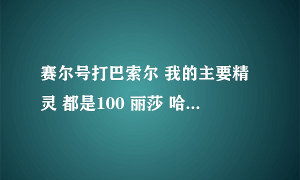 赛尔号打巴索尔 我的主要精灵 都是100 丽莎 哈莫 魔焰 雷伊 该隐 鲁斯王