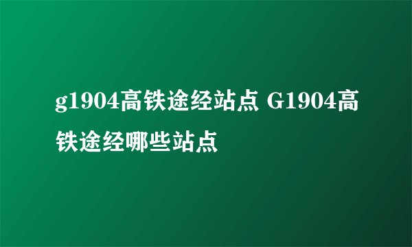 g1904高铁途经站点 G1904高铁途经哪些站点