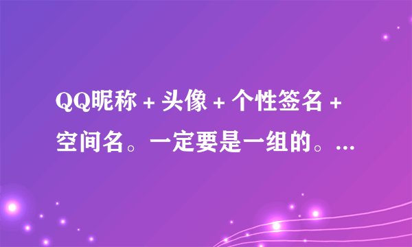 QQ昵称＋头像＋个性签名＋空间名。一定要是一组的。好看的哦~不要关于爱情的！不要繁体字的！