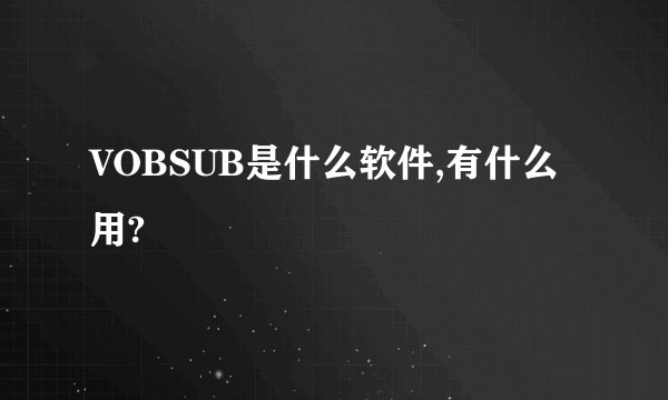 VOBSUB是什么软件,有什么用?