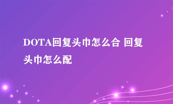 DOTA回复头巾怎么合 回复头巾怎么配
