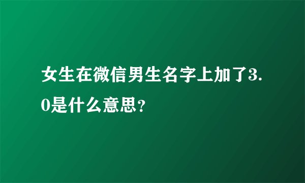 女生在微信男生名字上加了3.0是什么意思？