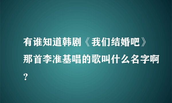 有谁知道韩剧《我们结婚吧》那首李准基唱的歌叫什么名字啊？