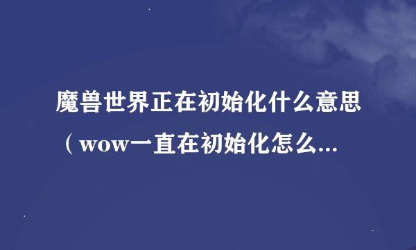 魔兽世界正在初始化什么意思（wow一直在初始化怎么解决）「较多评论」