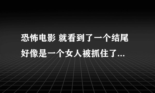 恐怖电影 就看到了一个结尾 好像是一个女人被抓住了 她的眼睛看不清东西只能模糊看到一个影子 那个