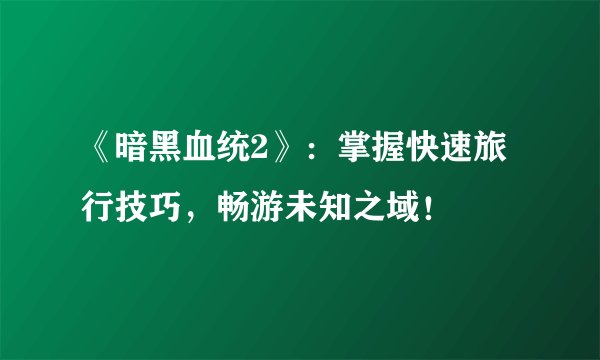 《暗黑血统2》：掌握快速旅行技巧，畅游未知之域！