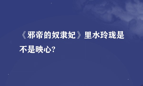 《邪帝的奴隶妃》里水玲珑是不是映心?