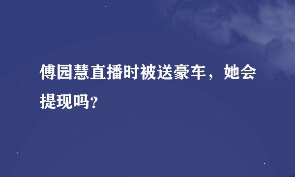 傅园慧直播时被送豪车，她会提现吗？