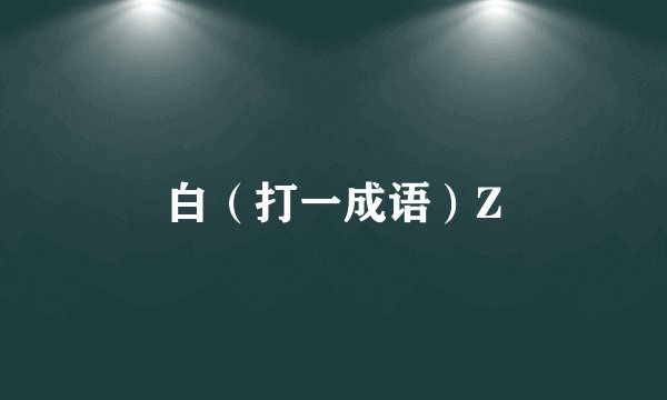 白（打一成语）Z
