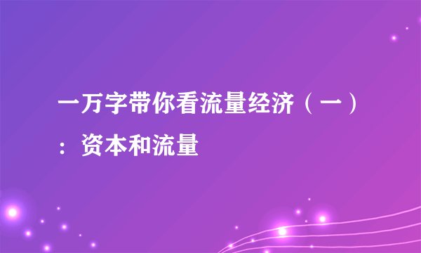 一万字带你看流量经济（一）：资本和流量