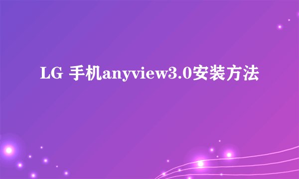 LG 手机anyview3.0安装方法