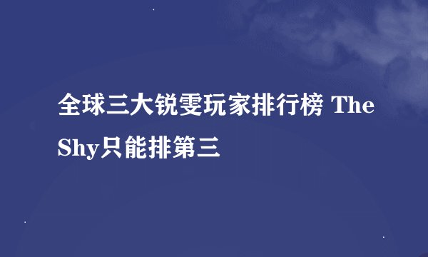 全球三大锐雯玩家排行榜 TheShy只能排第三