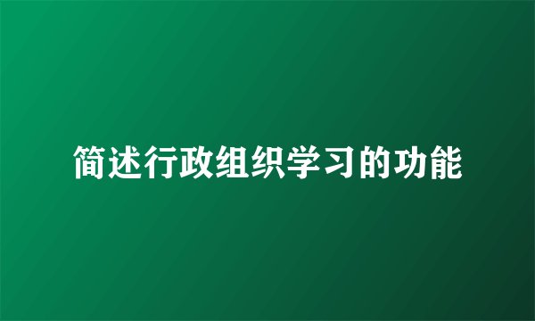 简述行政组织学习的功能