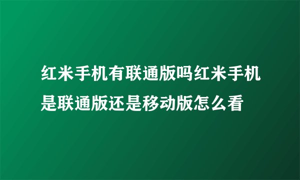红米手机有联通版吗红米手机是联通版还是移动版怎么看