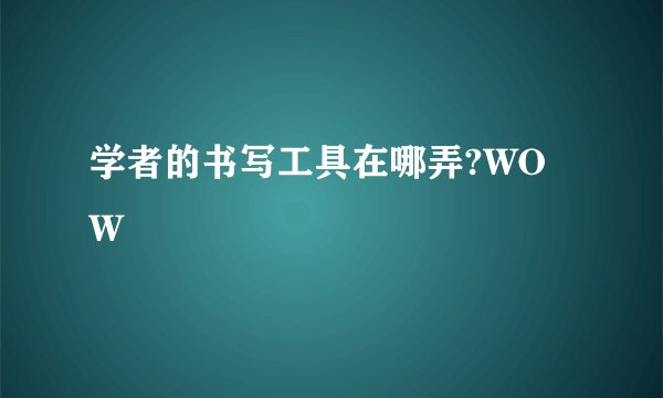 学者的书写工具在哪弄?WOW