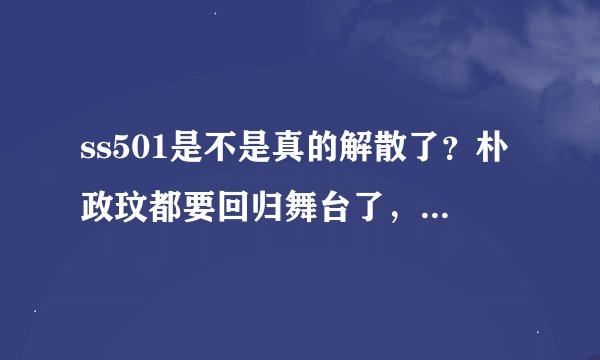 ss501是不是真的解散了？朴政玟都要回归舞台了，他是要单飞么？