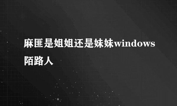 麻匪是姐姐还是妹妹windows陌路人